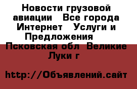 Новости грузовой авиации - Все города Интернет » Услуги и Предложения   . Псковская обл.,Великие Луки г.